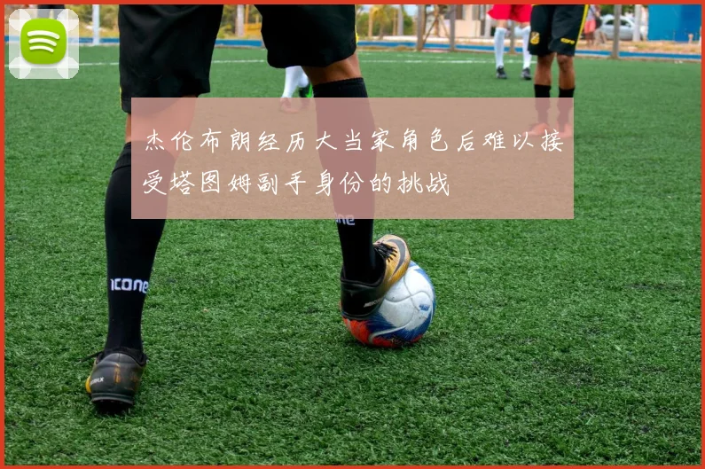 杰伦布朗经历大当家角色后难以接受塔图姆副手身份的挑战