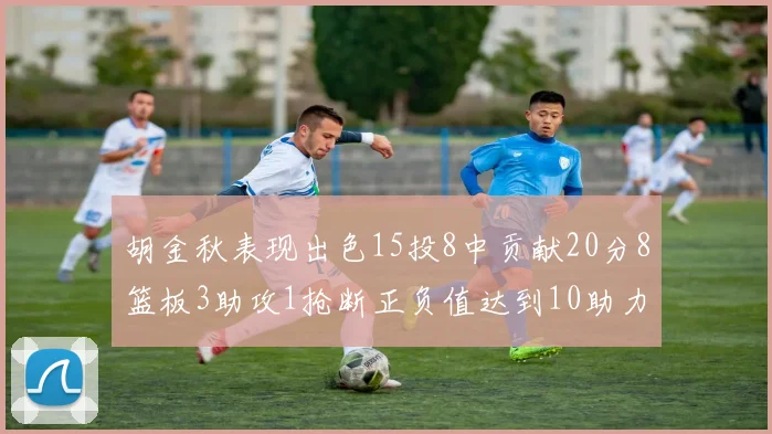 胡金秋表现出色15投8中贡献20分8篮板3助攻1抢断正负值达到10助力球队胜利