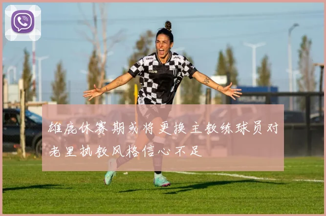 雄鹿休赛期或将更换主教练球员对老里执教风格信心不足