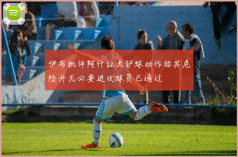 伊布批评阿什拉夫铲球动作称其危险并无必要进攻球员已通过