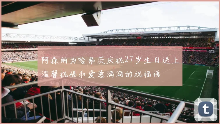 阿森纳为哈弗茨庆祝27岁生日送上温馨祝福和爱意满满的祝福语
