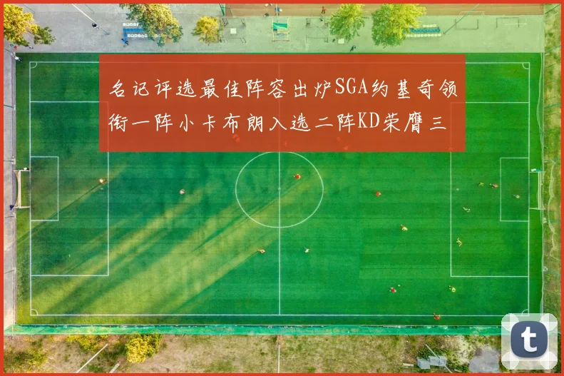 名记评选最佳阵容出炉SGA约基奇领衔一阵小卡布朗入选二阵KD荣膺三阵