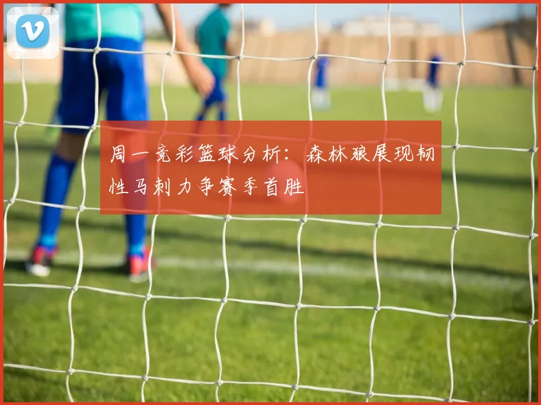 周一竞彩篮球分析：森林狼展现韧性马刺力争赛季首胜