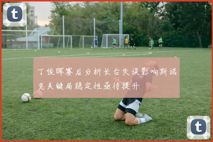 丁俊晖赛后分析长台失误影响斯诺克关键局稳定性亟待提升