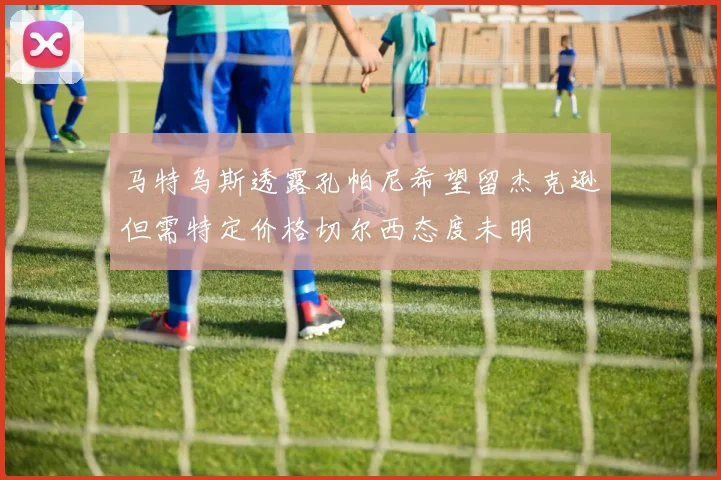 马特乌斯透露孔帕尼希望留杰克逊但需特定价格切尔西态度未明