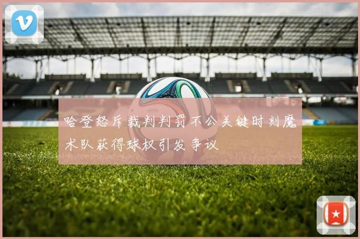 哈登怒斥裁判判罚不公关键时刻魔术队获得球权引发争议