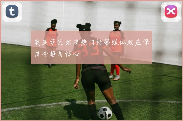 奥亚萨瓦尔谈热门标签媒体效应保持冷静与信心