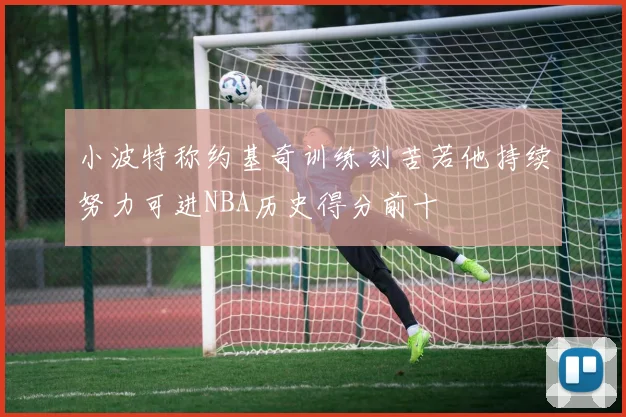 小波特称约基奇训练刻苦若他持续努力可进NBA历史得分前十