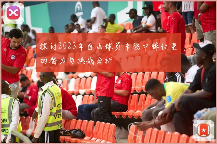 探讨2023年自由球员市场中锋位置的潜力与挑战分析