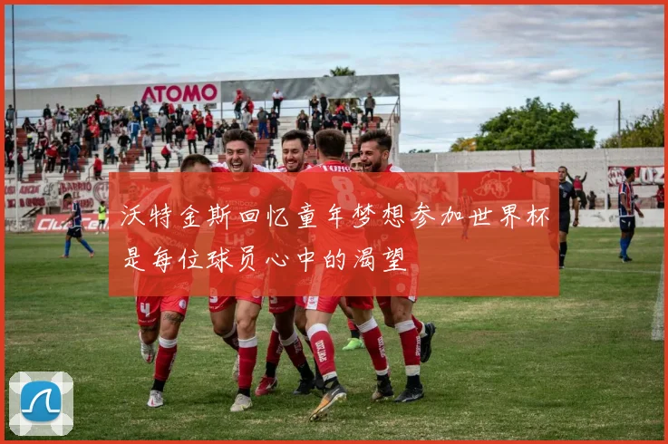 沃特金斯回忆童年梦想参加世界杯是每位球员心中的渴望