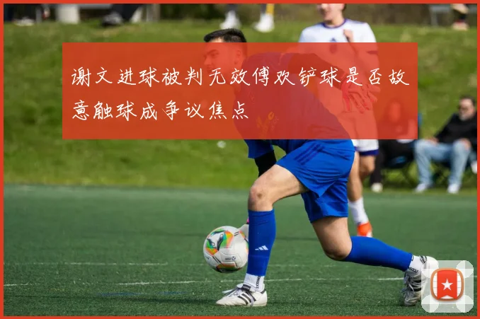 谢文进球被判无效傅欢铲球是否故意触球成争议焦点