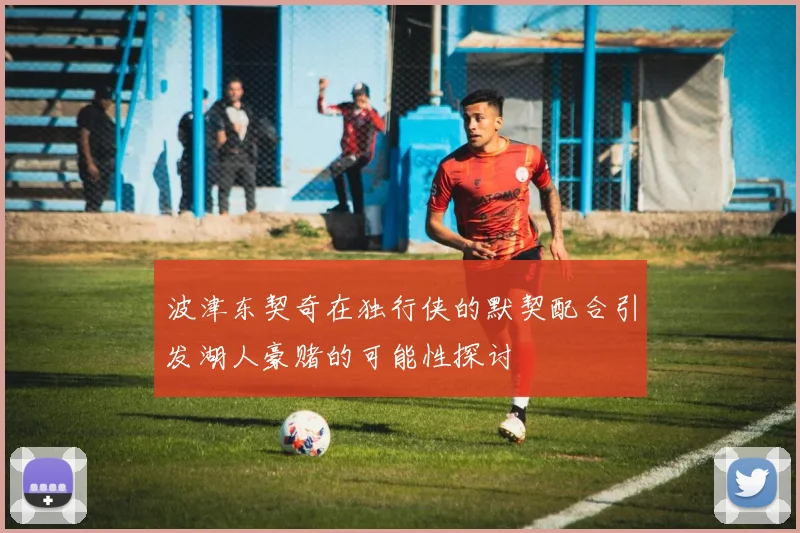 波津东契奇在独行侠的默契配合引发湖人豪赌的可能性探讨