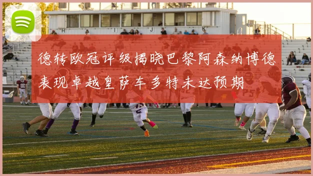德转欧冠评级揭晓巴黎阿森纳博德表现卓越皇萨车多特未达预期
