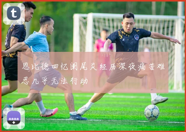 恩比德回忆阑尾炎经历深夜痛苦难忍几乎无法行动