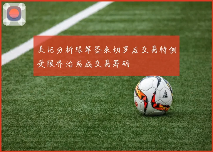 美记分析绿军签米切罗后交易特例受限乔治或成交易筹码