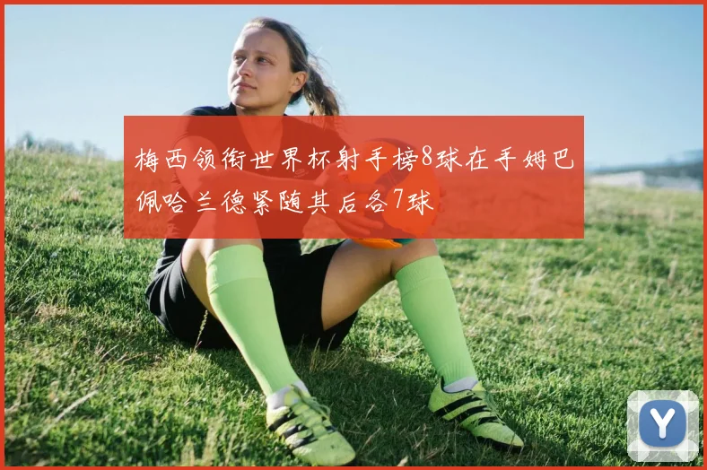 梅西领衔世界杯射手榜8球在手姆巴佩哈兰德紧随其后各7球