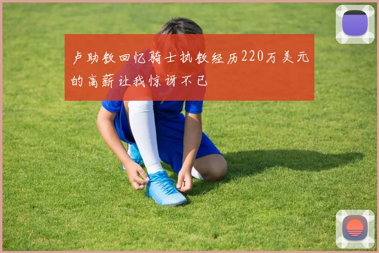 卢助教回忆骑士执教经历220万美元的高薪让我惊讶不已
