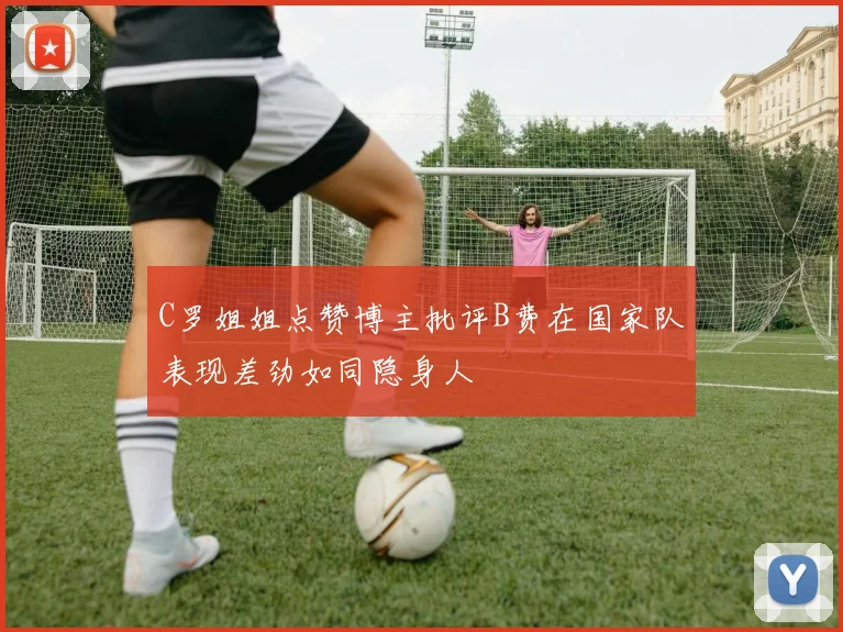 C罗姐姐点赞博主批评B费在国家队表现差劲如同隐身人