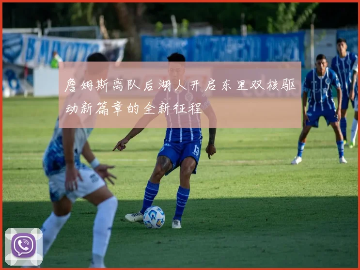 詹姆斯离队后湖人开启东里双核驱动新篇章的全新征程