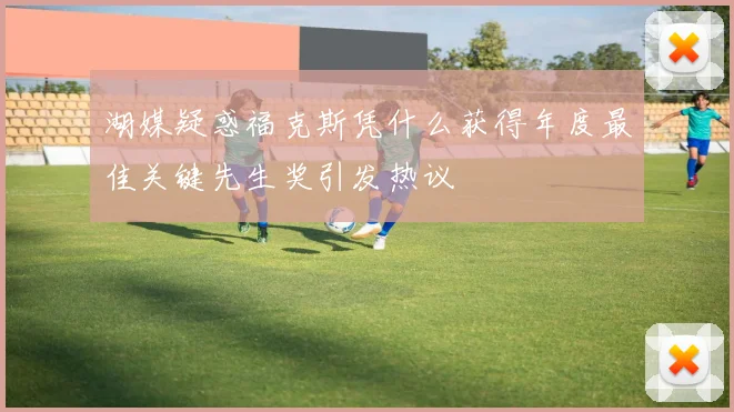 湖媒疑惑福克斯凭什么获得年度最佳关键先生奖引发热议