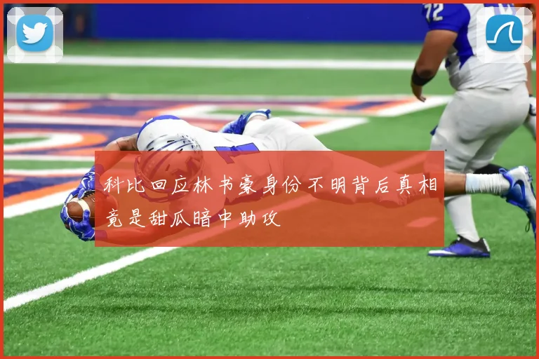 科比回应林书豪身份不明背后真相竟是甜瓜暗中助攻
