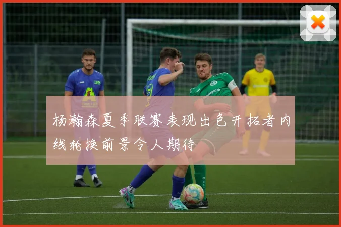 杨瀚森夏季联赛表现出色开拓者内线轮换前景令人期待