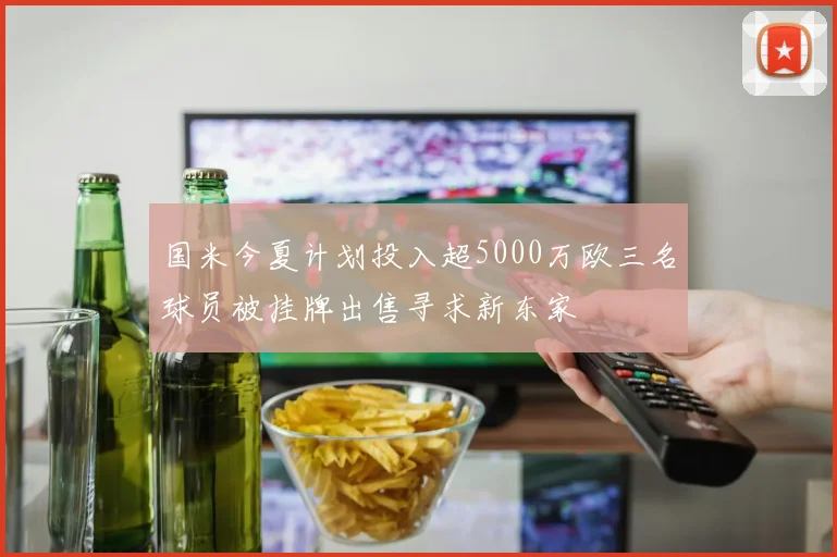 国米今夏计划投入超5000万欧三名球员被挂牌出售寻求新东家