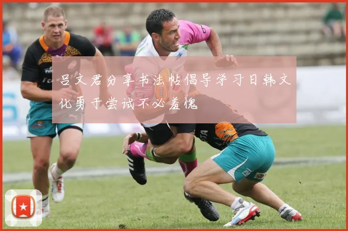 吕文君分享书法帖倡导学习日韩文化勇于尝试不必羞愧