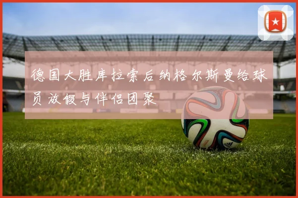 德国大胜库拉索后纳格尔斯曼给球员放假与伴侣团聚