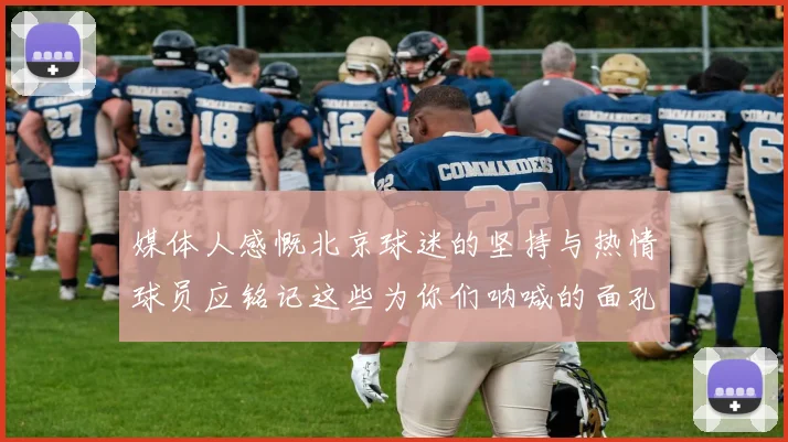 媒体人感慨北京球迷的坚持与热情球员应铭记这些为你们呐喊的面孔