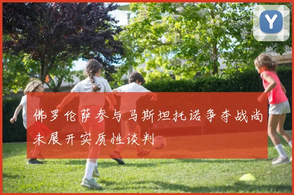 佛罗伦萨参与马斯坦托诺争夺战尚未展开实质性谈判