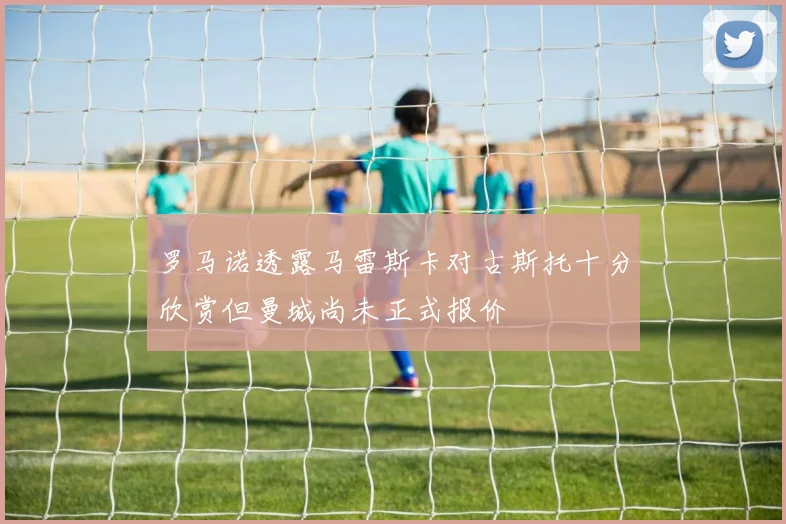 罗马诺透露马雷斯卡对古斯托十分欣赏但曼城尚未正式报价