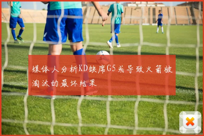 媒体人分析KD缺席G5或导致火箭被淘汰的最坏结果