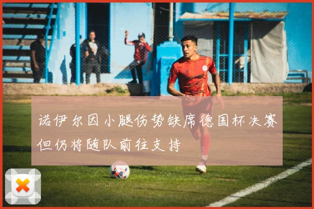 诺伊尔因小腿伤势缺席德国杯决赛但仍将随队前往支持