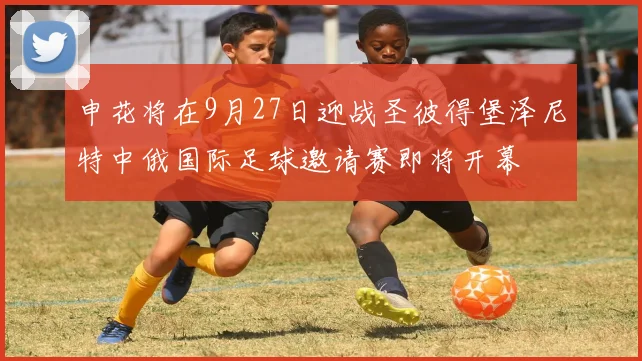 申花将在9月27日迎战圣彼得堡泽尼特中俄国际足球邀请赛即将开幕
