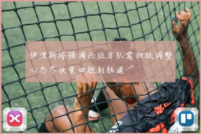 伊涅斯塔强调西班牙队需积极调整心态尽快重回胜利轨道