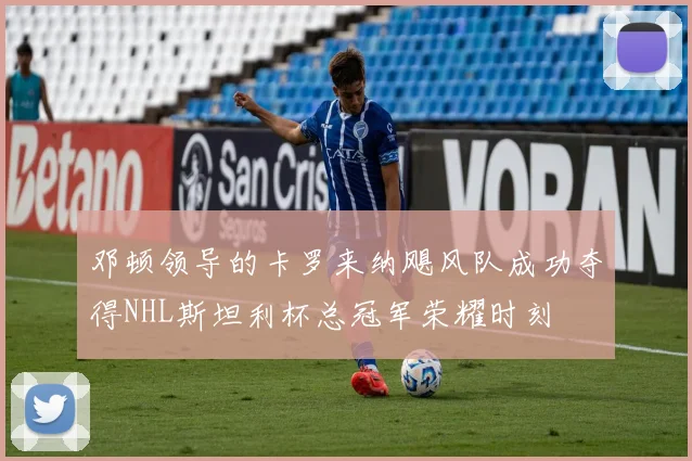 邓顿领导的卡罗来纳飓风队成功夺得NHL斯坦利杯总冠军荣耀时刻