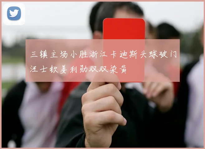 三镇主场小胜浙江卡迪斯头球破门汪士钦姜利勋双双染黄