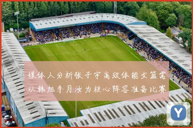 媒体人分析张子宇高效体能女篮需以韩旭李月汝为核心阵容准备比赛