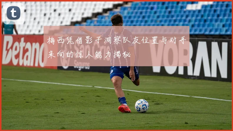 梅西凭借影子洞察队友位置与对手来向的惊人能力揭秘
