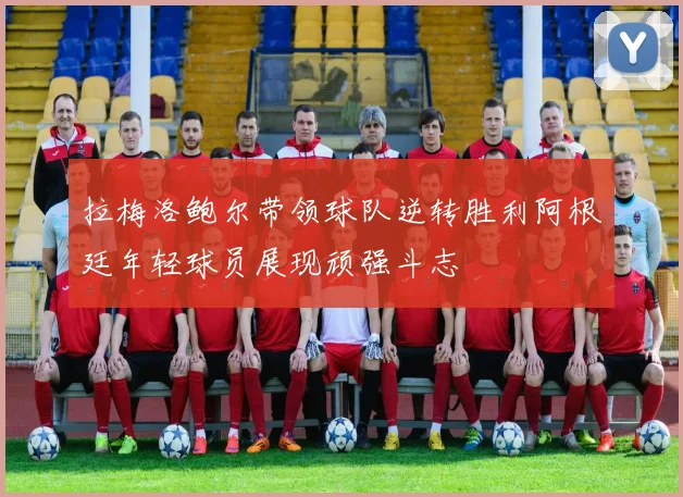 拉梅洛鲍尔带领球队逆转胜利阿根廷年轻球员展现顽强斗志
