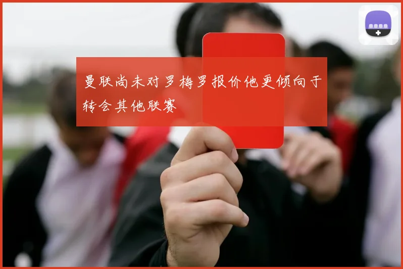 曼联尚未对罗梅罗报价他更倾向于转会其他联赛