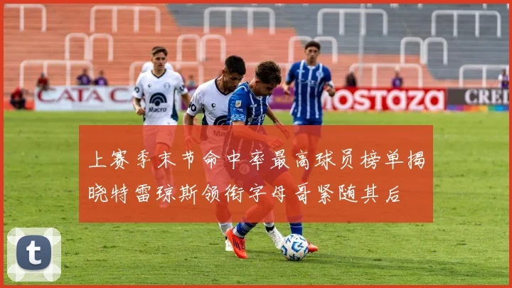 上赛季末节命中率最高球员榜单揭晓特雷琼斯领衔字母哥紧随其后