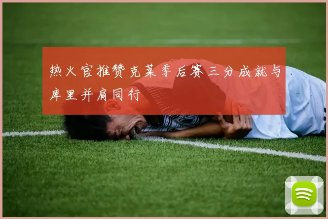 热火官推赞克莱季后赛三分成就与库里并肩同行
