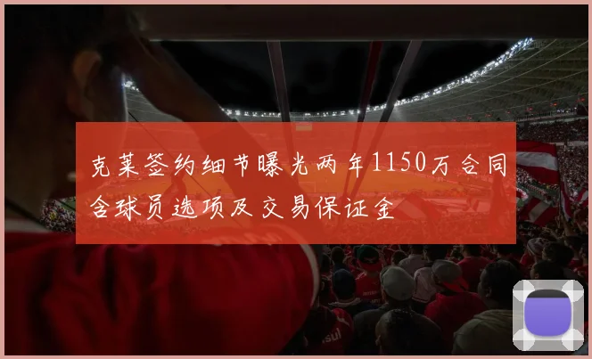 克莱签约细节曝光两年1150万合同含球员选项及交易保证金